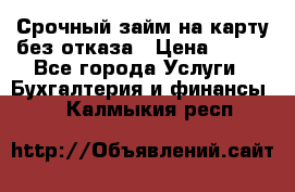 Срочный займ на карту без отказа › Цена ­ 500 - Все города Услуги » Бухгалтерия и финансы   . Калмыкия респ.